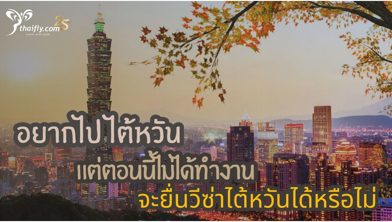 อยากไป ไต้หวัน แต่ตอนนี้ไม่ได้ทำงาน จะยื่นวีซ่าไต้หวันได้หรือไม่